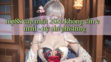 top88 cập nhật 2026 không cần email   uy tín phishing
