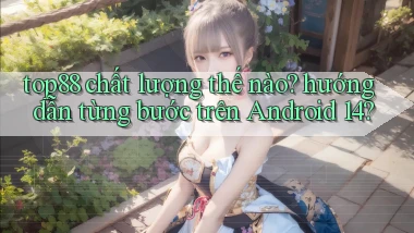top88 chất lượng thế nào hướng dẫn từng bước trên Android 14