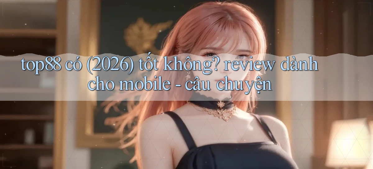 top88 có (2026) tốt không review dành cho mobile   câu chuyện