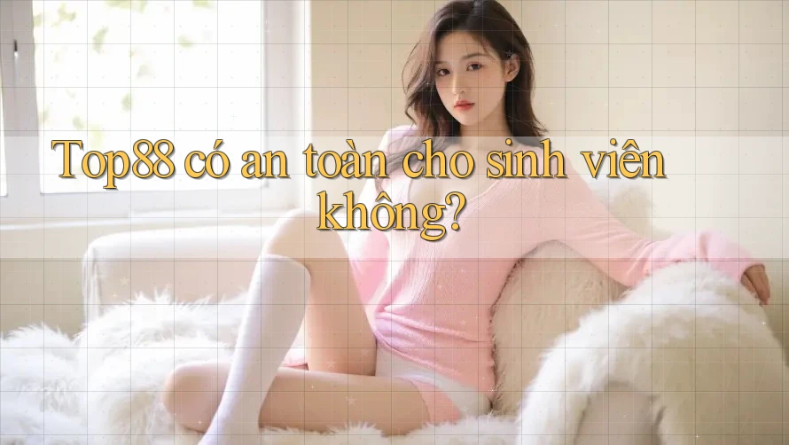 Top88 có an toàn cho sinh viên không?