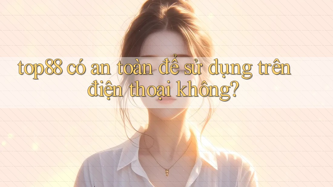 top88 có an toàn để sử dụng trên điện thoại không? top88 có an toàn để sử dụng trên điện thoại không?