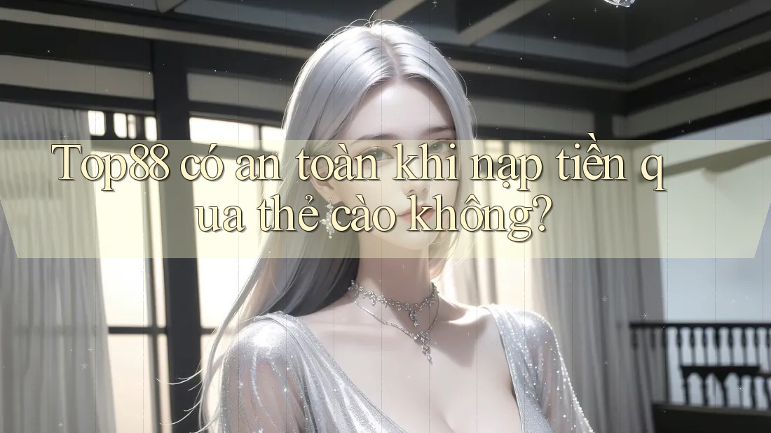 Top88 có an toàn khi nạp tiền qua thẻ cào không?