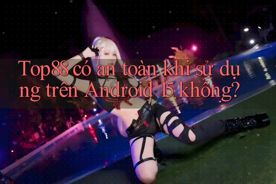 Top88 có an toàn khi sử dụng trên Android 15 không? Top88 có an toàn khi sử dụng trên Android 15 không?