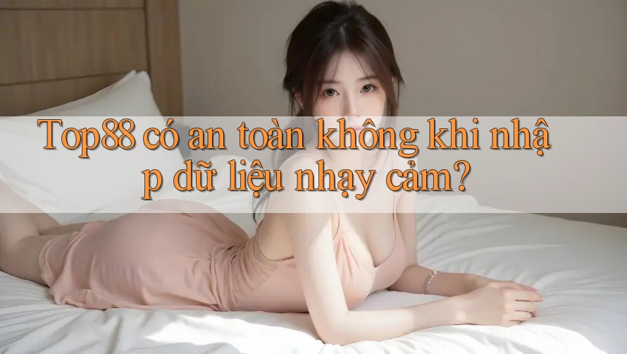 Top88 có an toàn không khi nhập dữ liệu nhạy cảm? Top88 có an toàn không khi nhập dữ liệu nhạy cảm?