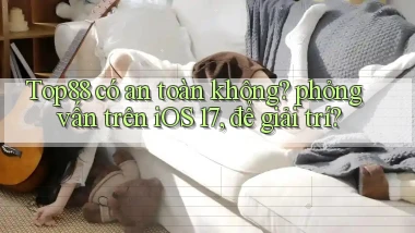Top88 có an toàn không phỏng vấn trên iOS 17, để giải trí