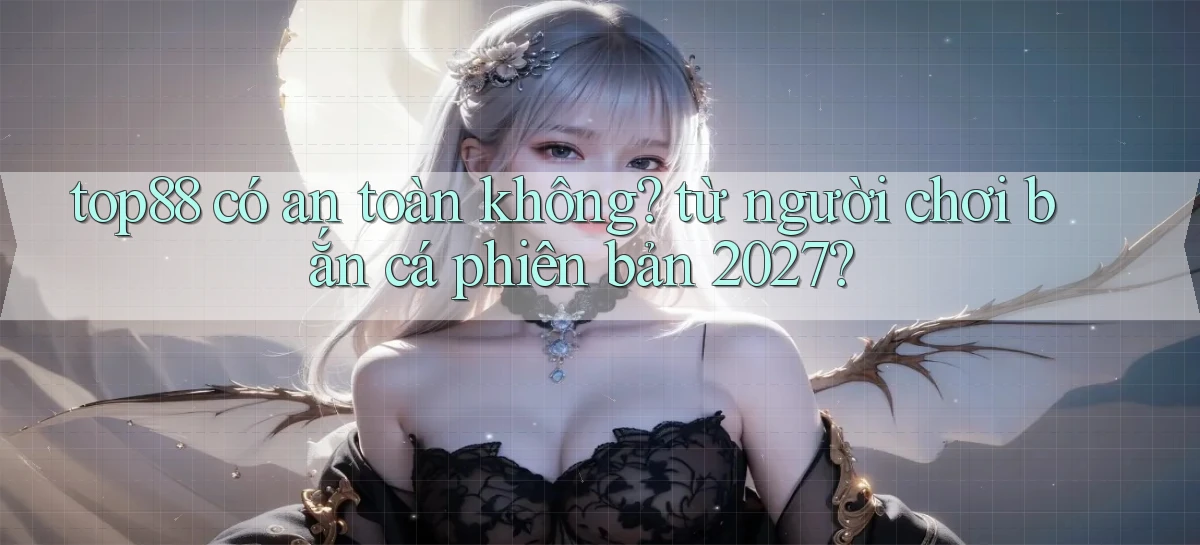 top88 có an toàn không từ người chơi bắn cá phiên bản 2027