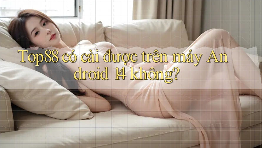 Top88 có cài được trên máy Android 14 không? Top88 có cài được trên máy Android 14 không?