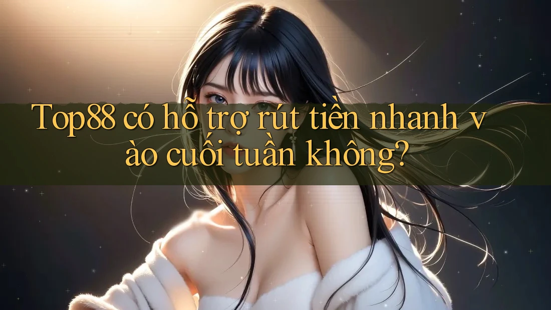 Top88 có hỗ trợ rút tiền nhanh vào cuối tuần không?