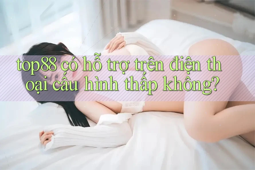 top88 có hỗ trợ trên điện thoại cấu hình thấp không?