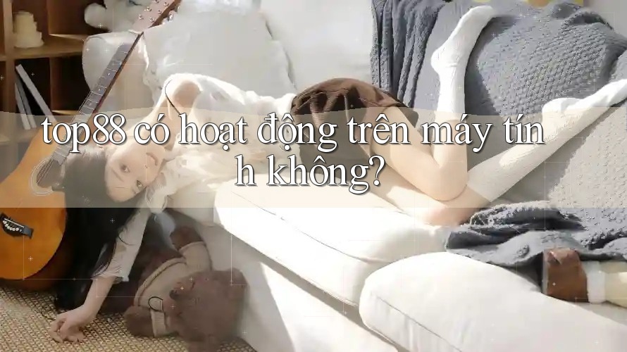 top88 có hoạt động trên máy tính không?