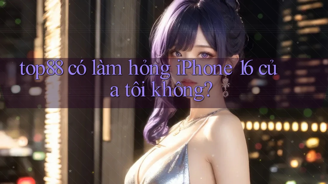 top88 có làm hỏng iPhone 16 của tôi không? top88 có làm hỏng iPhone 16 của tôi không?