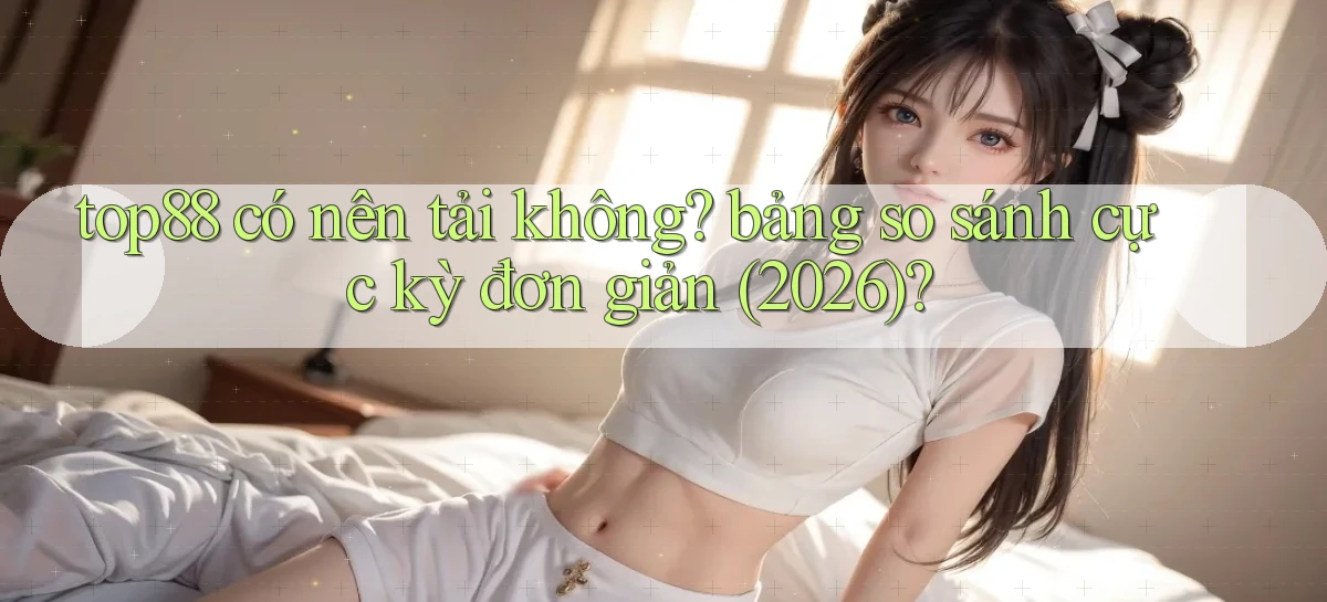 top88 có nên tải không bảng so sánh cực kỳ đơn giản (2026)