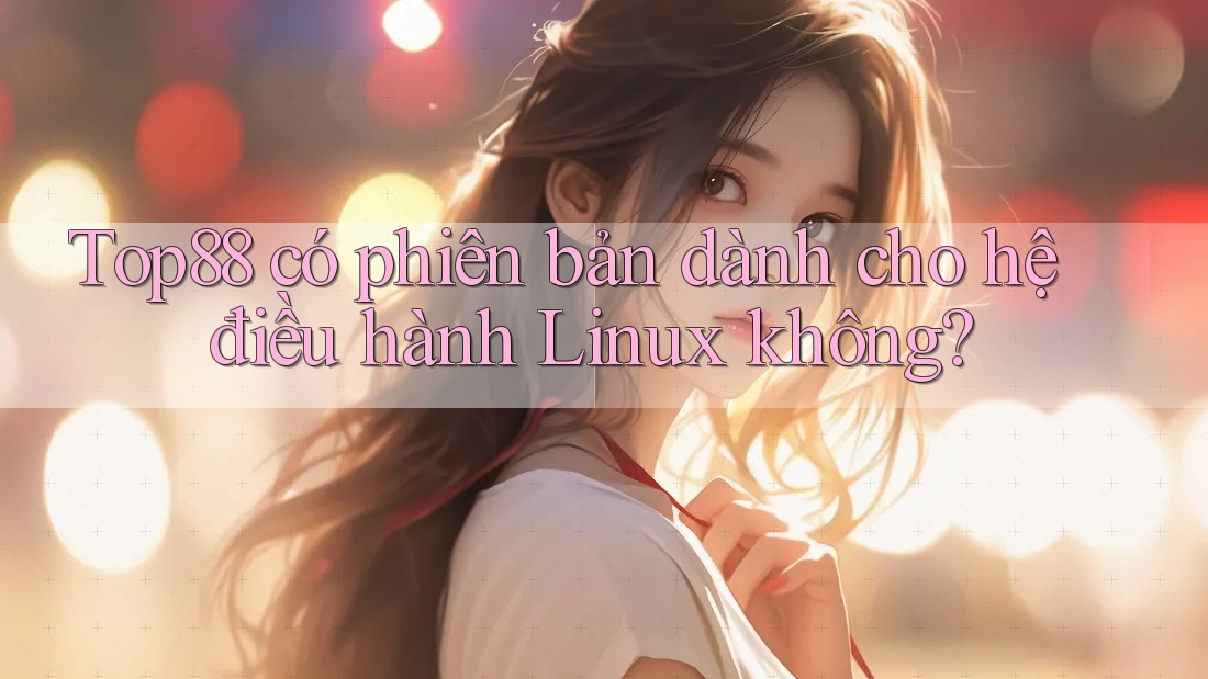Top88 có phiên bản dành cho hệ điều hành Linux không? Top88 có phiên bản dành cho hệ điều hành Linux không?