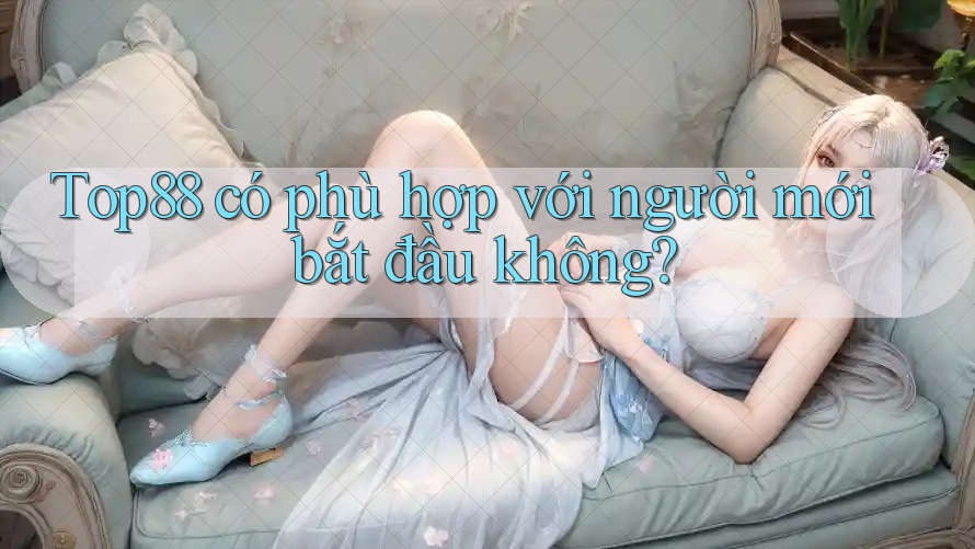 Top88 có phù hợp với người mới bắt đầu không? Top88 có phù hợp với người mới bắt đầu không?