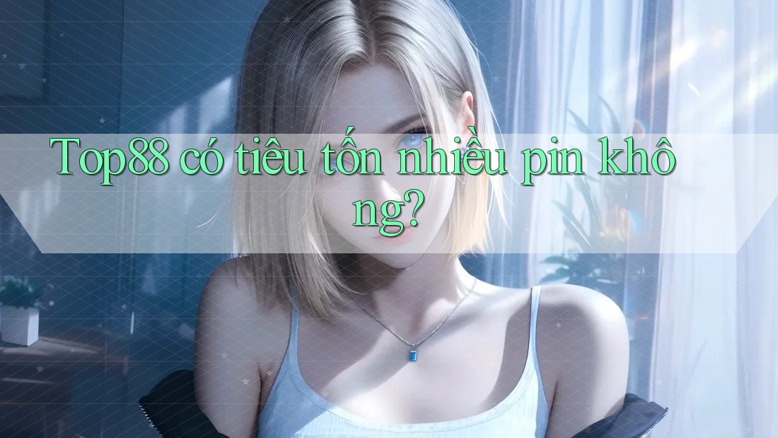 Top88 có tiêu tốn nhiều pin không?