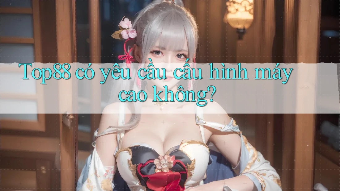 Top88 có yêu cầu cấu hình máy cao không? Top88 có yêu cầu cấu hình máy cao không?