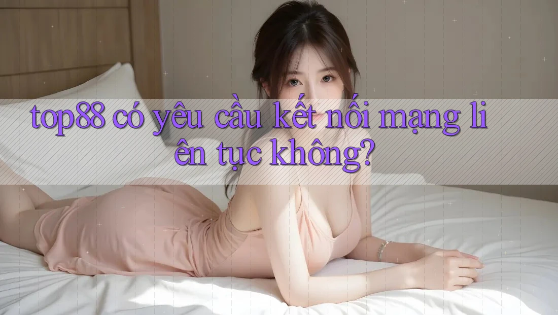top88 có yêu cầu kết nối mạng liên tục không?