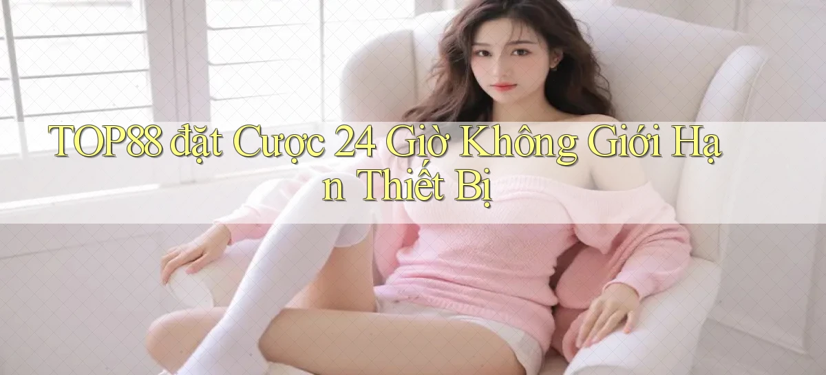 top88  đặt cược 24 giờ không giới hạn thiết bị