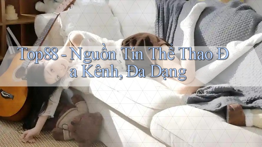 Top88 - Nguồn Tin Thể Thao Đa Kênh, Đa Dạng Top88 - Nguồn Tin Thể Thao Đa Kênh, Đa Dạng
