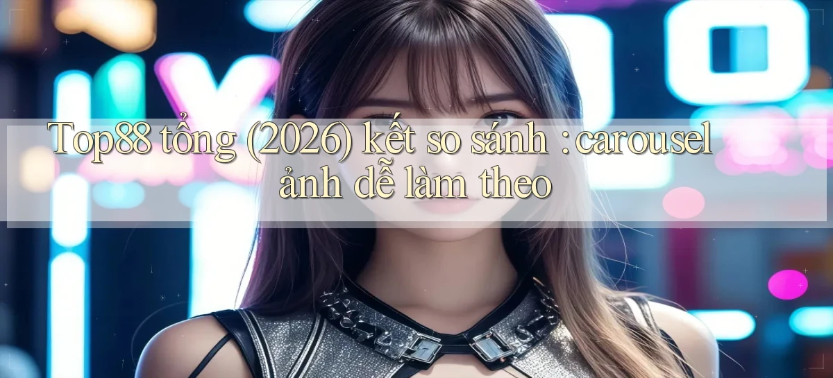 Top88 tổng (2026) kết so sánh carousel ảnh dễ làm theo