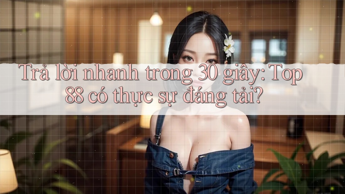 Trả lời nhanh trong 30 giây: Top88 có thực sự đáng tải? Trả lời nhanh trong 30 giây: Top88 có thực sự đáng tải?