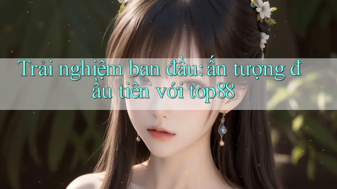 Trải nghiệm ban đầu: ấn tượng đầu tiên với top88