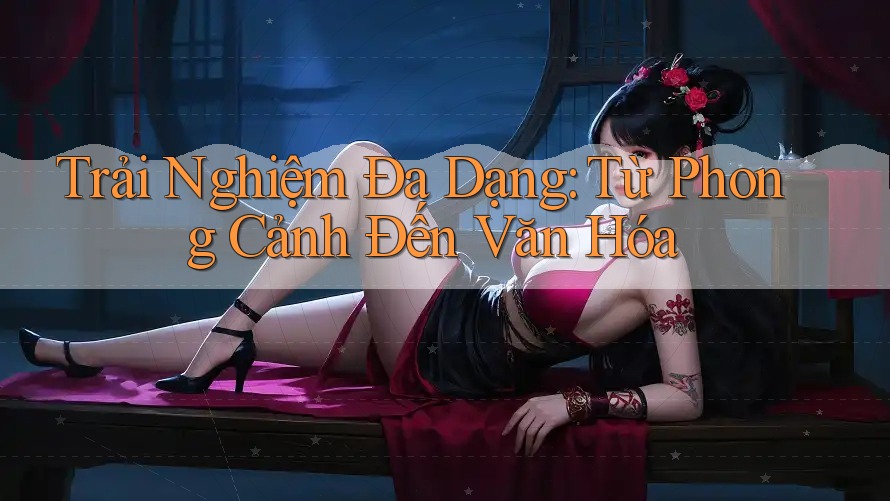 Trải Nghiệm Đa Dạng: Từ Phong Cảnh Đến Văn Hóa