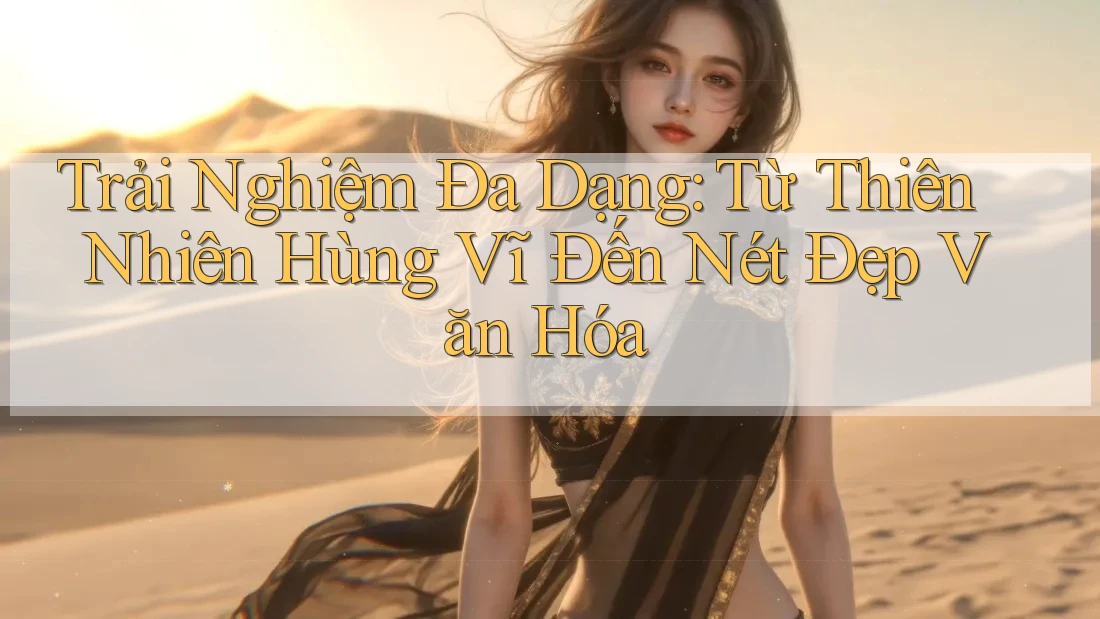 Trải Nghiệm Đa Dạng: Từ Thiên Nhiên Hùng Vĩ Đến Nét Đẹp Văn Hóa