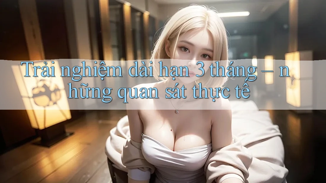 Trải nghiệm dài hạn 3 tháng – những quan sát thực tế