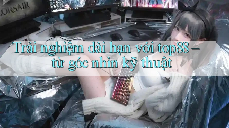 Trải nghiệm dài hạn với top88 – từ góc nhìn kỹ thuật Trải nghiệm dài hạn với top88 – từ góc nhìn kỹ thuật