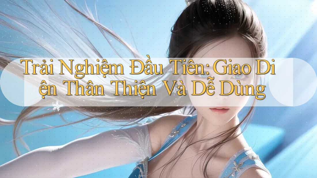 Trải nghiệm đầu tiên: Giao diện thân thiện và dễ dùng Trải nghiệm đầu tiên: Giao diện thân thiện và dễ dùng