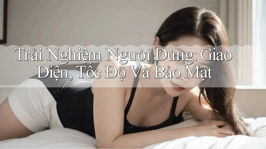 Trải Nghiệm Người Dùng: Giao Diện, Tốc Độ Và Bảo Mật Trải Nghiệm Người Dùng: Giao Diện, Tốc Độ Và Bảo Mật