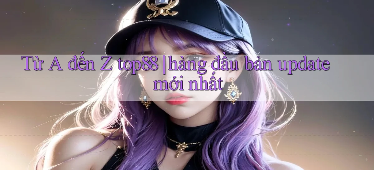 Từ A đến Z top88 hàng đầu bản update mới nhất