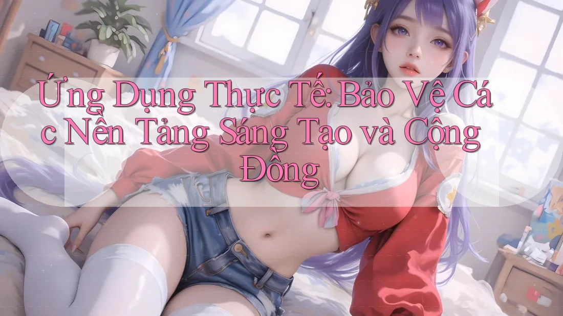 Ứng Dụng Thực Tế: Bảo Vệ Các Nền Tảng Sáng Tạo và Cộng Đồng Ứng Dụng Thực Tế: Bảo Vệ Các Nền Tảng Sáng Tạo và Cộng Đồng