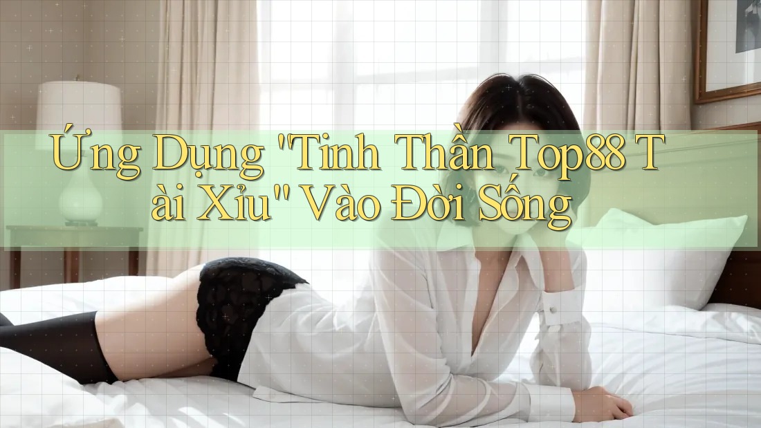 Ứng Dụng “Tinh Thần Top88 Tài Xỉu” Vào Đời Sống Ứng Dụng “Tinh Thần Top88 Tài Xỉu” Vào Đời Sống