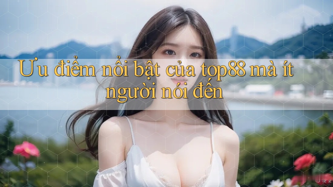 Ưu điểm nổi bật của top88 mà ít người nói đến Ưu điểm nổi bật của top88 mà ít người nói đến