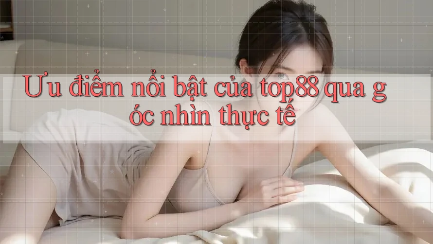 Ưu điểm nổi bật của top88 qua góc nhìn thực tế Ưu điểm nổi bật của top88 qua góc nhìn thực tế