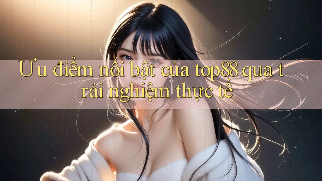 Ưu điểm nổi bật của top88 qua trải nghiệm thực tế