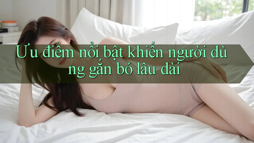 Ưu điểm nổi bật khiến người dùng gắn bó lâu dài Ưu điểm nổi bật khiến người dùng gắn bó lâu dài