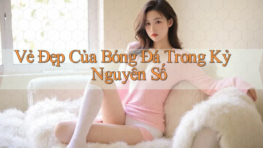 Vẻ Đẹp Của Bóng Đá Trong Kỷ Nguyên Số Vẻ Đẹp Của Bóng Đá Trong Kỷ Nguyên Số
