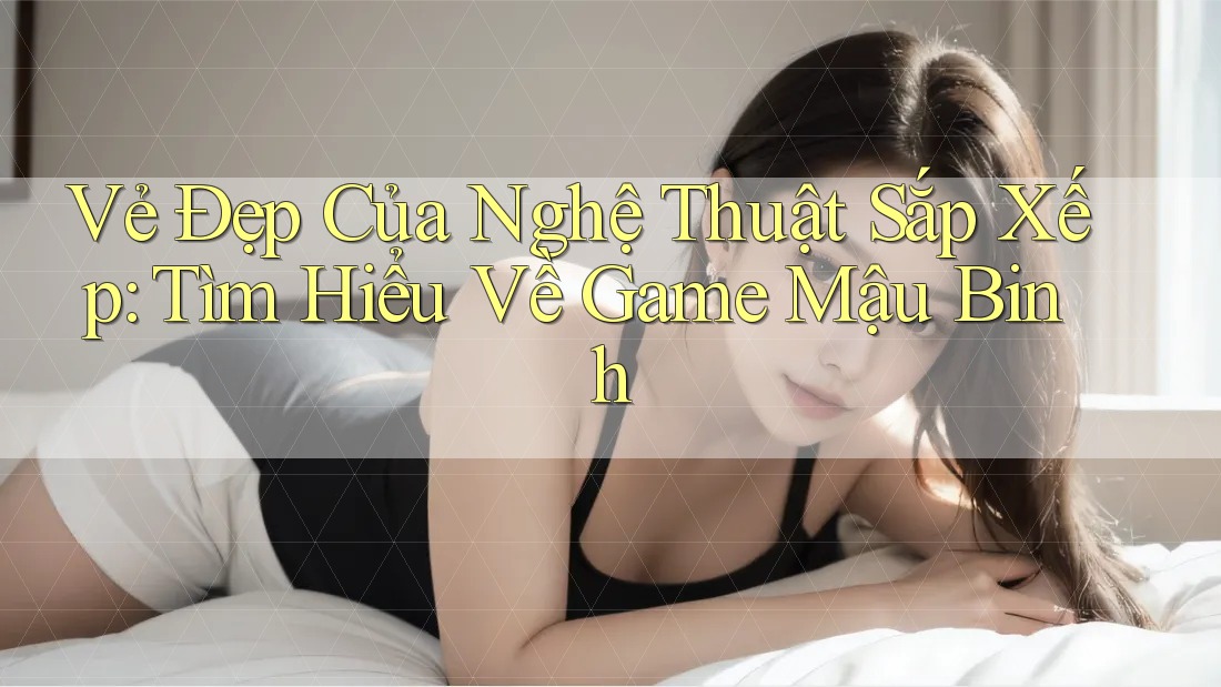Vẻ Đẹp Của Nghệ Thuật Sắp Xếp: Tìm Hiểu Về Game Mậu Binh Vẻ Đẹp Của Nghệ Thuật Sắp Xếp: Tìm Hiểu Về Game Mậu Binh
