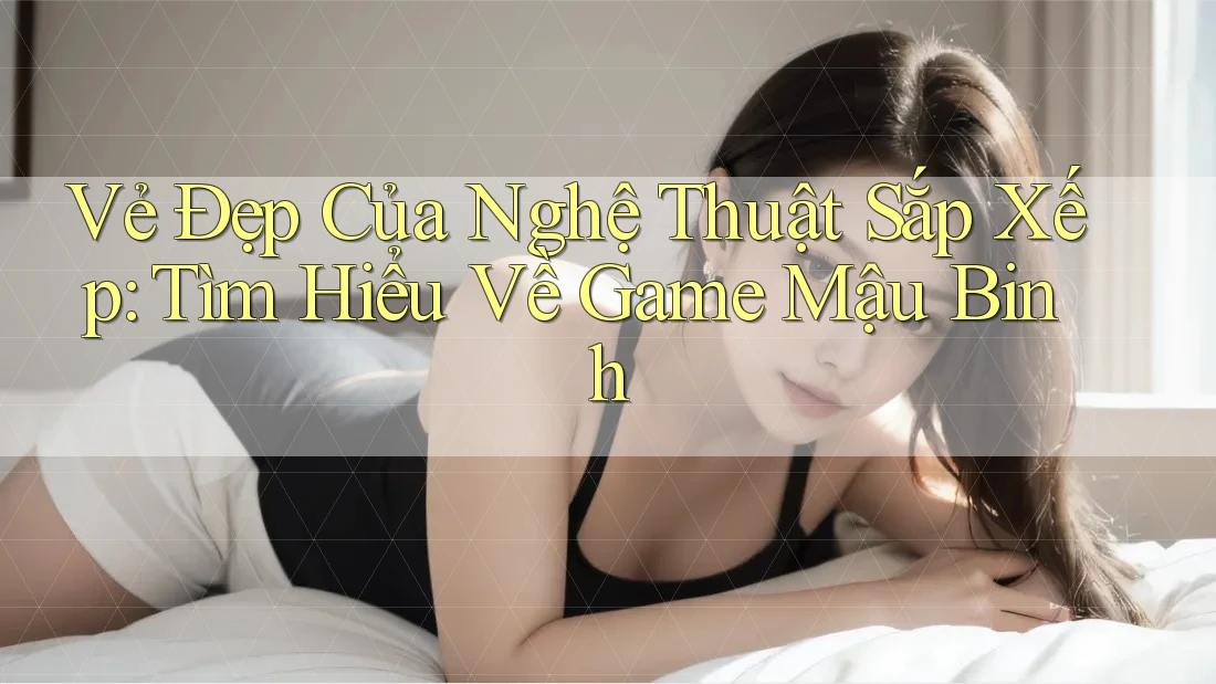 Vẻ Đẹp Của Nghệ Thuật Sắp Xếp: Tìm Hiểu Về Game Mậu Binh Vẻ Đẹp Của Nghệ Thuật Sắp Xếp: Tìm Hiểu Về Game Mậu Binh