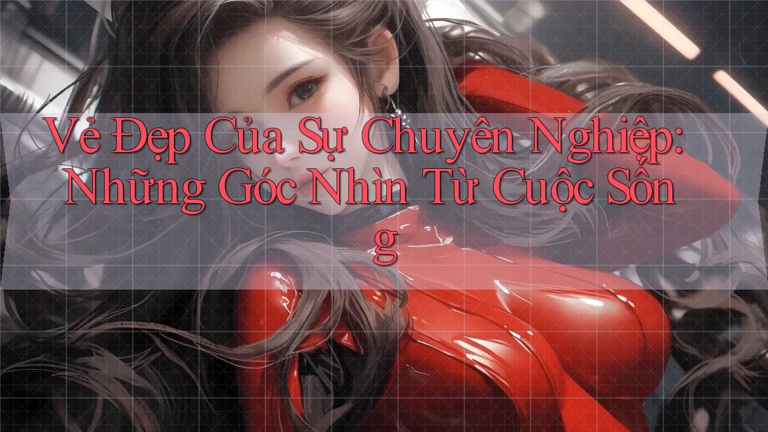 Vẻ Đẹp Của Sự Chuyên Nghiệp: Những Góc Nhìn Từ Cuộc Sống Vẻ Đẹp Của Sự Chuyên Nghiệp: Những Góc Nhìn Từ Cuộc Sống