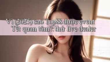 Vì (2025) sao Top88 được event Tết quan tâm thử live dealer