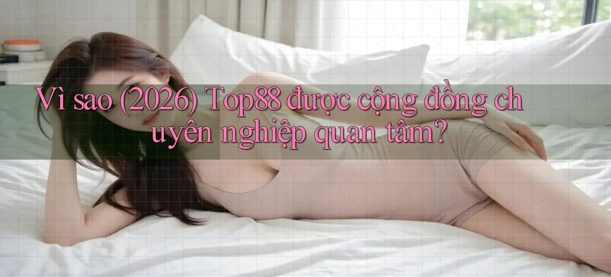 Vì sao (2026) Top88 được cộng đồng chuyên nghiệp quan tâm