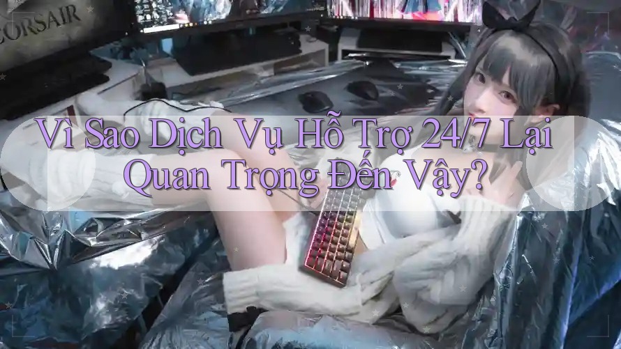 Vì Sao Dịch Vụ Hỗ Trợ 24/7 Lại Quan Trọng Đến Vậy? Vì Sao Dịch Vụ Hỗ Trợ 24/7 Lại Quan Trọng Đến Vậy?
