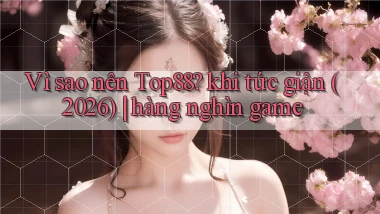 Vì sao nên Top88 khi tức giận (2026) hàng nghìn game