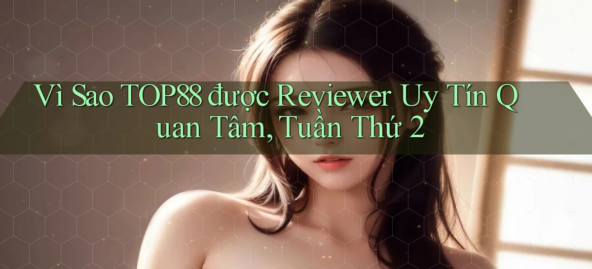 Vì sao top88 được reviewer uy tín quan tâm, tuần thứ 2