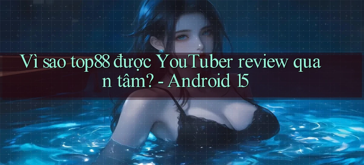 Vì sao top88 được YouTuber review quan tâm   Android 15