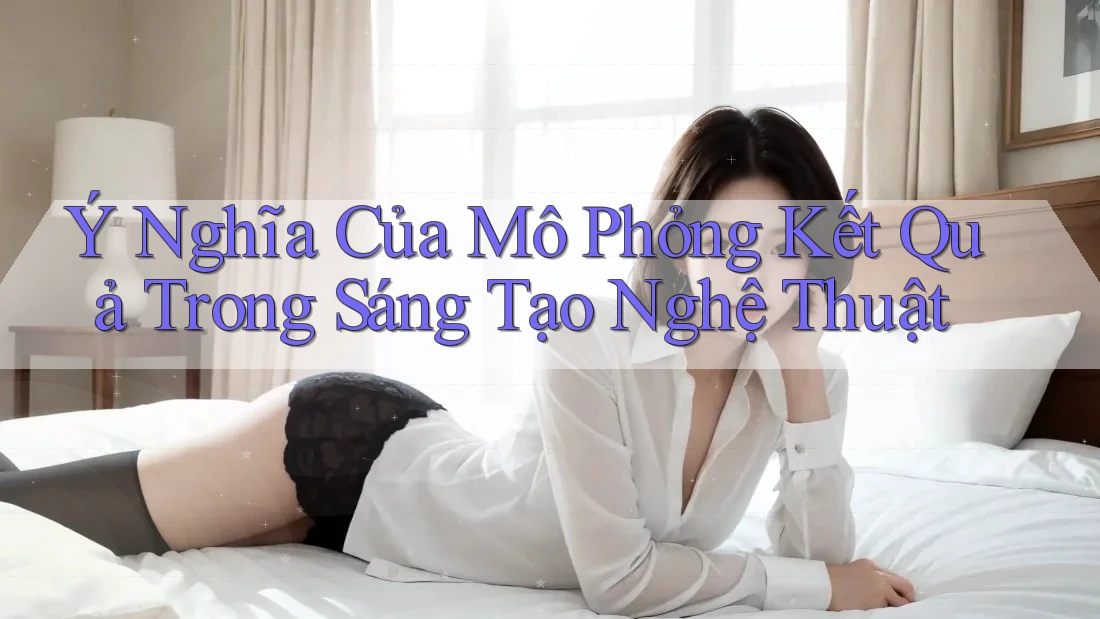 Ý Nghĩa Của Mô Phỏng Kết Quả Trong Sáng Tạo Nghệ Thuật Ý Nghĩa Của Mô Phỏng Kết Quả Trong Sáng Tạo Nghệ Thuật